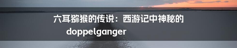 六耳猕猴的传说：西游记中神秘的 doppelganger