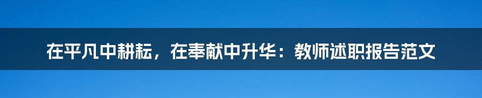 在平凡中耕耘，在奉献中升华：教师述职报告范文