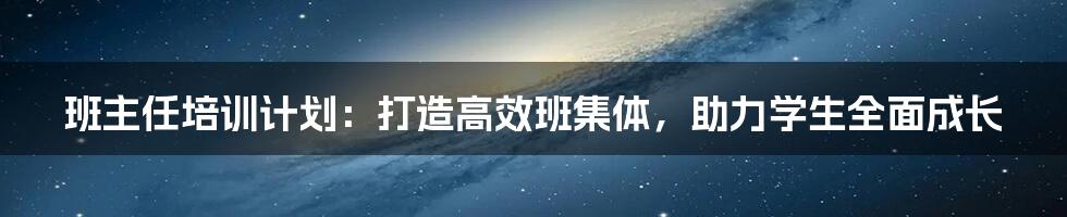 班主任培训计划：打造高效班集体，助力学生全面成长