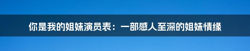 你是我的姐妹演员表：一部感人至深的姐妹情缘