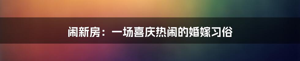 闹新房：一场喜庆热闹的婚嫁习俗