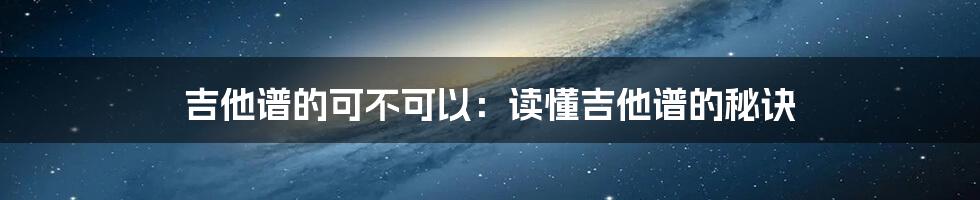 吉他谱的可不可以：读懂吉他谱的秘诀