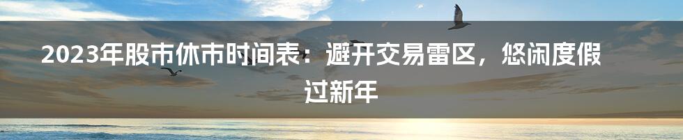 2023年股市休市时间表：避开交易雷区，悠闲度假过新年