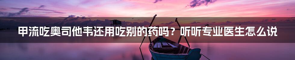 甲流吃奥司他韦还用吃别的药吗？听听专业医生怎么说