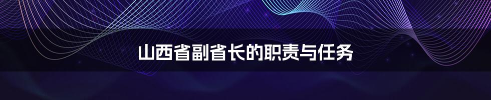 山西省副省长的职责与任务