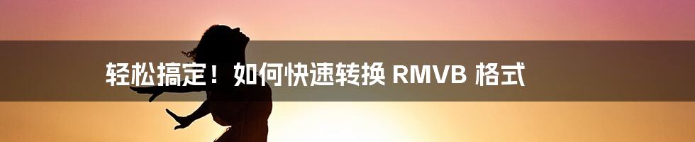 轻松搞定！如何快速转换 RMVB 格式