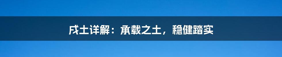 戌土详解：承载之土，稳健踏实