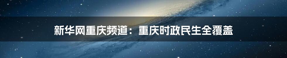 新华网重庆频道：重庆时政民生全覆盖