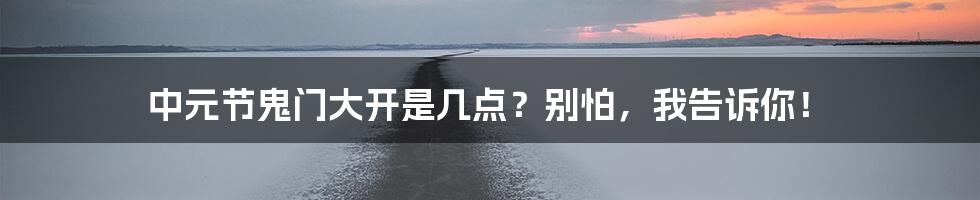 中元节鬼门大开是几点？别怕，我告诉你！