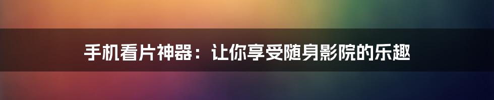 手机看片神器：让你享受随身影院的乐趣