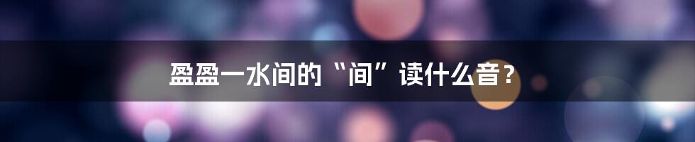 盈盈一水间的“间”读什么音？