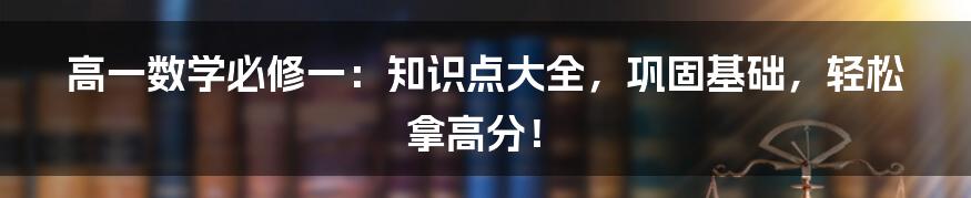 高一数学必修一：知识点大全，巩固基础，轻松拿高分！