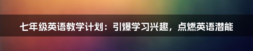 七年级英语教学计划：引爆学习兴趣，点燃英语潜能