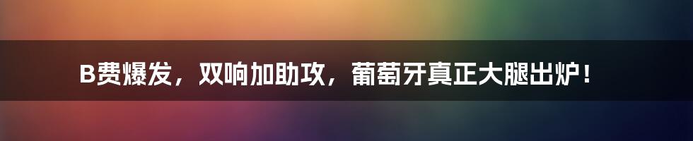 B费爆发，双响加助攻，葡萄牙真正大腿出炉！