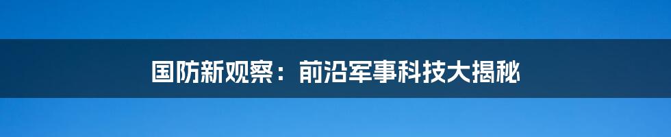 国防新观察：前沿军事科技大揭秘