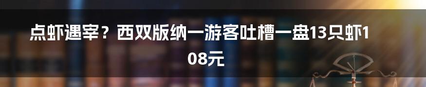 点虾遇宰？西双版纳一游客吐槽一盘13只虾108元