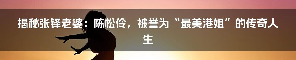 揭秘张铎老婆：陈松伶，被誉为“最美港姐”的传奇人生