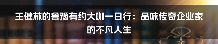 王健林的鲁豫有约大咖一日行：品味传奇企业家的不凡人生