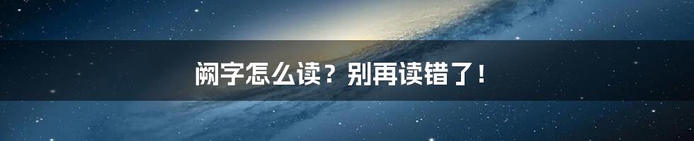 阙字怎么读？别再读错了！