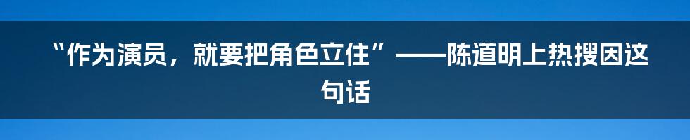 “作为演员，就要把角色立住”——陈道明上热搜因这句话