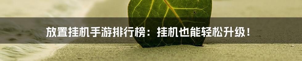 放置挂机手游排行榜：挂机也能轻松升级！