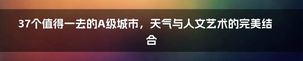 37个值得一去的A级城市，天气与人文艺术的完美结合