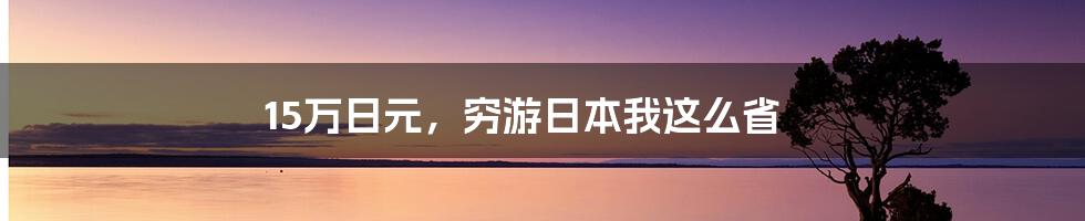 15万日元，穷游日本我这么省