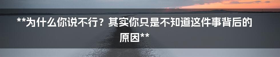 **为什么你说不行？其实你只是不知道这件事背后的原因**