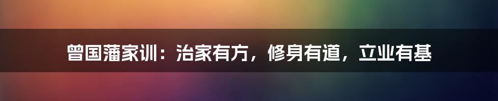 曾国藩家训：治家有方，修身有道，立业有基