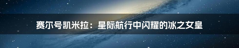 赛尔号凯米拉：星际航行中闪耀的冰之女皇