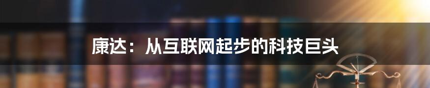 康达：从互联网起步的科技巨头