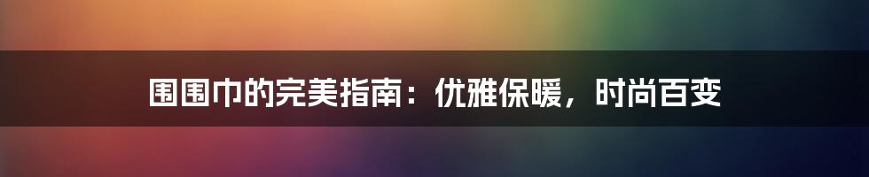 围围巾的完美指南：优雅保暖，时尚百变