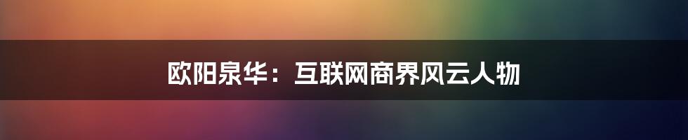 欧阳泉华：互联网商界风云人物