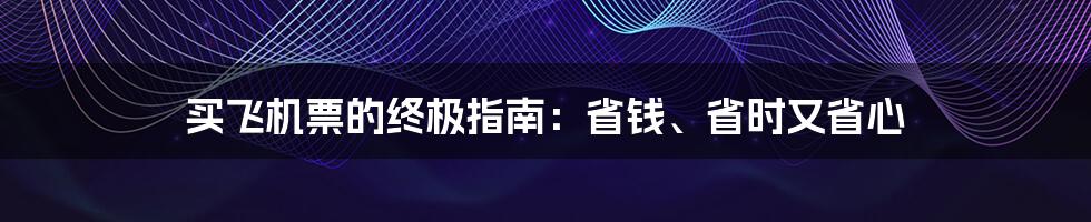 买飞机票的终极指南：省钱、省时又省心