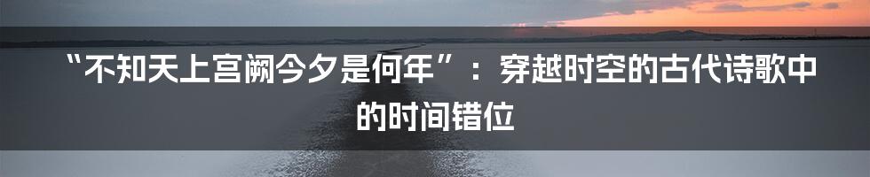 “不知天上宫阙今夕是何年”：穿越时空的古代诗歌中的时间错位