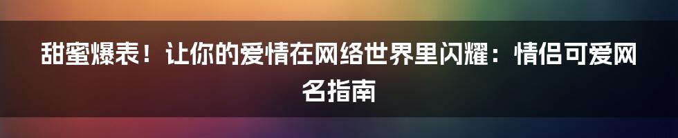 甜蜜爆表！让你的爱情在网络世界里闪耀：情侣可爱网名指南