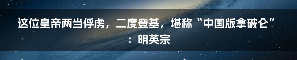 这位皇帝两当俘虏，二度登基，堪称“中国版拿破仑”：明英宗