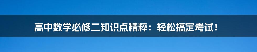 高中数学必修二知识点精粹：轻松搞定考试！