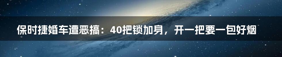 保时捷婚车遭恶搞：40把锁加身，开一把要一包好烟