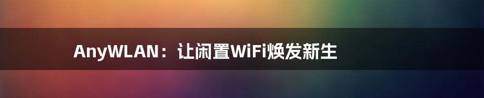 AnyWLAN：让闲置WiFi焕发新生