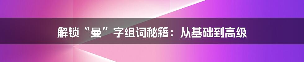 解锁“曼”字组词秘籍：从基础到高级