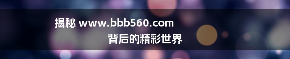 揭秘 www.bbb560.com 背后的精彩世界