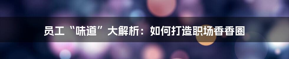 员工“味道”大解析：如何打造职场香香圈