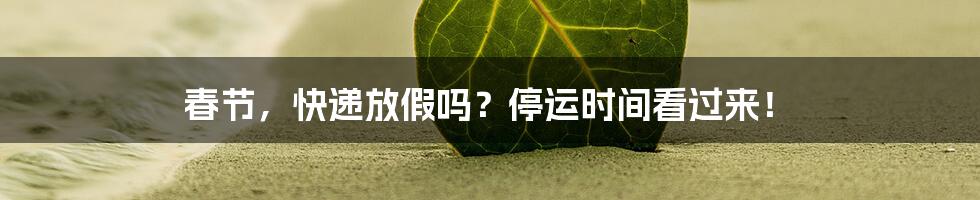 春节，快递放假吗？停运时间看过来！