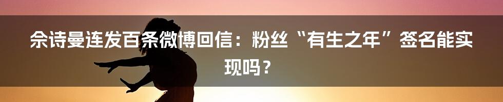 佘诗曼连发百条微博回信：粉丝“有生之年”签名能实现吗？