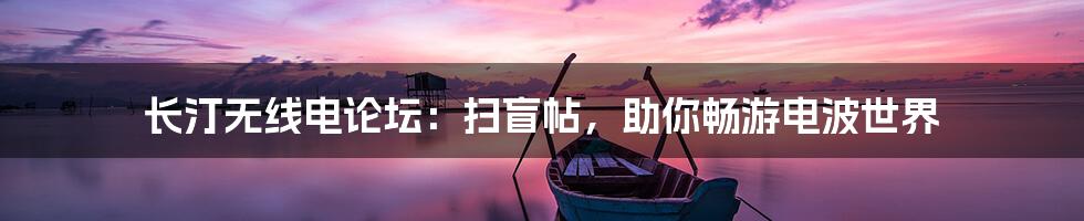 长汀无线电论坛：扫盲帖，助你畅游电波世界