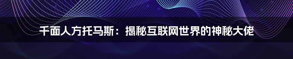 千面人方托马斯：揭秘互联网世界的神秘大佬