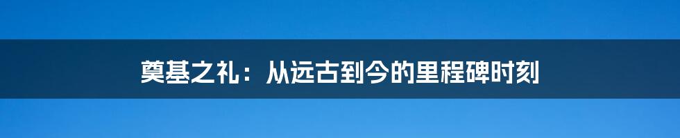 奠基之礼：从远古到今的里程碑时刻