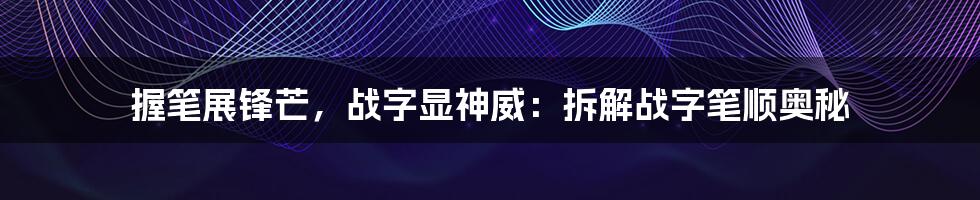 握笔展锋芒，战字显神威：拆解战字笔顺奥秘