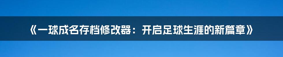 《一球成名存档修改器：开启足球生涯的新篇章》